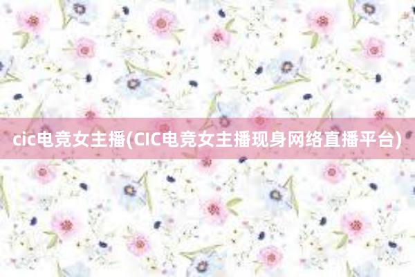 cic电竞女主播(CIC电竞女主播现身网络直播平台)