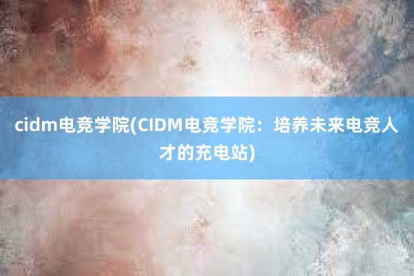 cidm电竞学院(CIDM电竞学院：培养未来电竞人才的充电站)