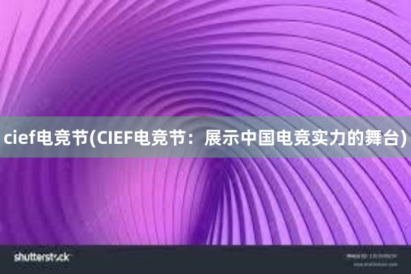 cief电竞节(CIEF电竞节：展示中国电竞实力的舞台)