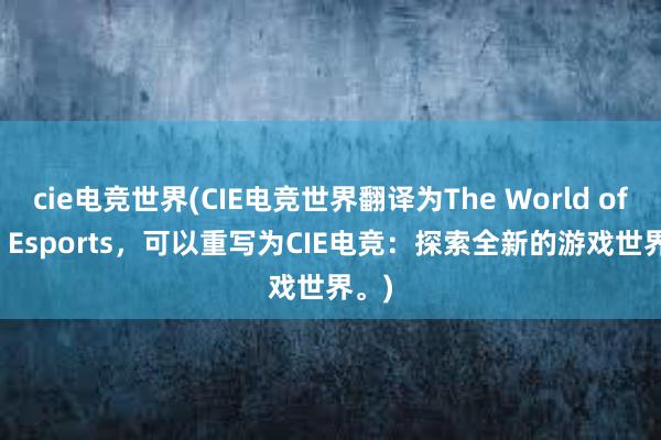 cie电竞世界(CIE电竞世界翻译为The World of CIE Esports，可以重写为CIE电竞：探索全新的游戏世界。)