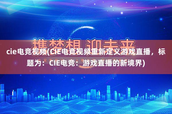 cie电竞视频(CIE电竞视频重新定义游戏直播，标题为：CIE电竞：游戏直播的新境界)