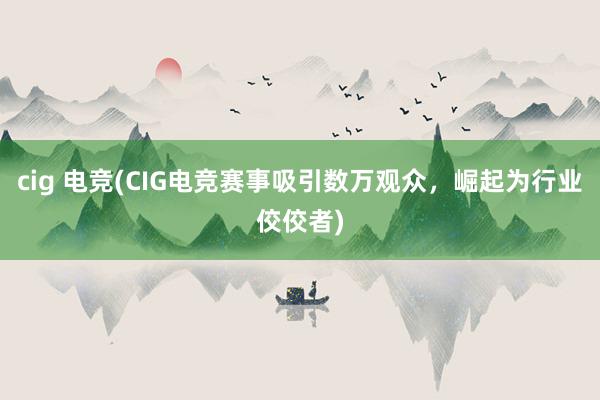 cig 电竞(CIG电竞赛事吸引数万观众，崛起为行业佼佼者)