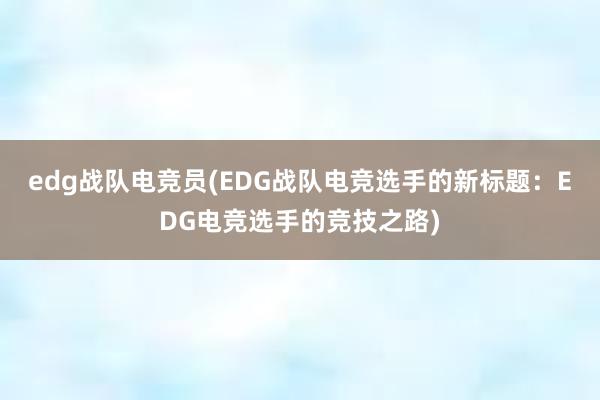 edg战队电竞员(EDG战队电竞选手的新标题：EDG电竞选手的竞技之路)