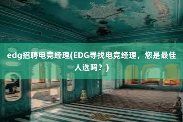 edg招聘电竞经理(EDG寻找电竞经理，您是最佳人选吗？)