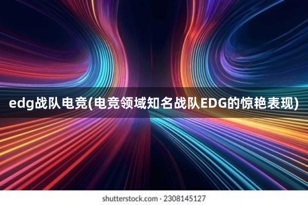 edg战队电竞(电竞领域知名战队EDG的惊艳表现)