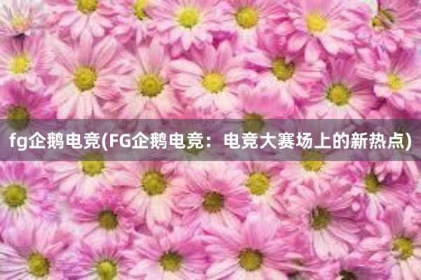 fg企鹅电竞(FG企鹅电竞：电竞大赛场上的新热点)