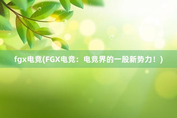 fgx电竞(FGX电竞：电竞界的一股新势力！)