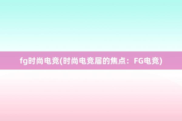 fg时尚电竞(时尚电竞届的焦点：FG电竞)