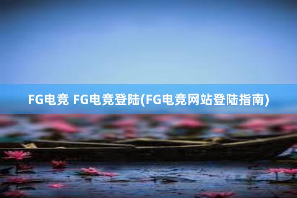 FG电竞 FG电竞登陆(FG电竞网站登陆指南)