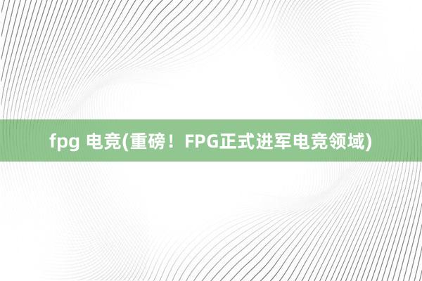 fpg 电竞(重磅！FPG正式进军电竞领域)