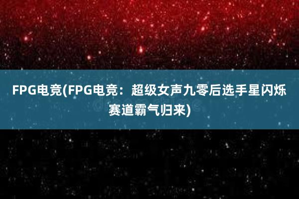 FPG电竞(FPG电竞：超级女声九零后选手星闪烁赛道霸气归来)