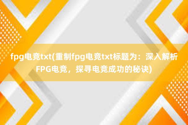 fpg电竞txt(重制fpg电竞txt标题为：深入解析FPG电竞，探寻电竞成功的秘诀)