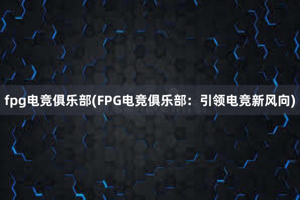 fpg电竞俱乐部(FPG电竞俱乐部：引领电竞新风向)