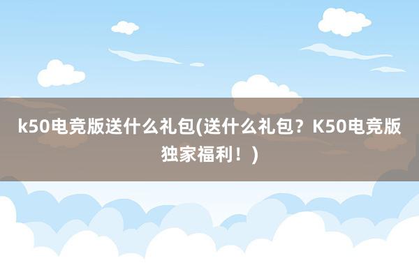 k50电竞版送什么礼包(送什么礼包？K50电竞版独家福利！)