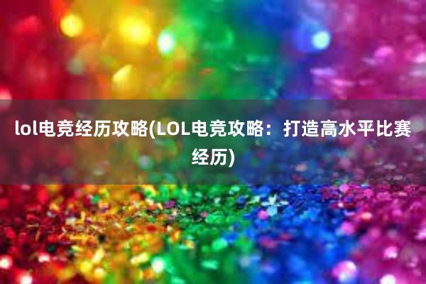 lol电竞经历攻略(LOL电竞攻略：打造高水平比赛经历)