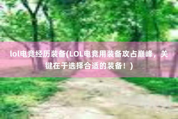 lol电竞经历装备(LOL电竞用装备攻占巅峰，关键在于选择合适的装备！)