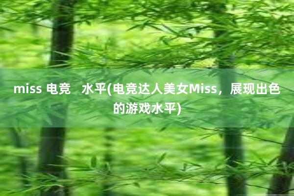 miss 电竞   水平(电竞达人美女Miss，展现出色的游戏水平)