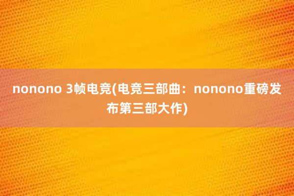 nonono 3帧电竞(电竞三部曲：nonono重磅发布第三部大作)