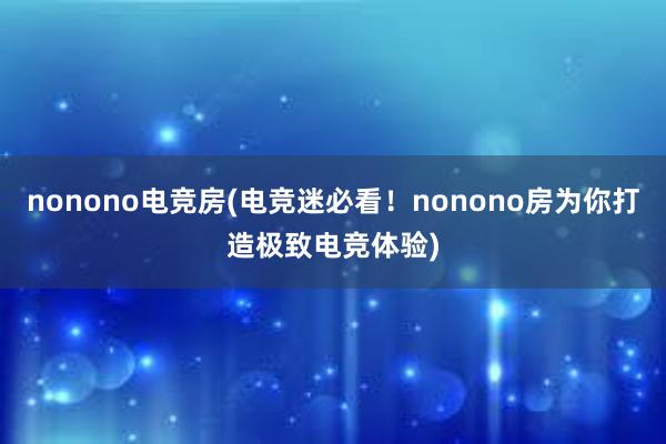 nonono电竞房(电竞迷必看！nonono房为你打造极致电竞体验)