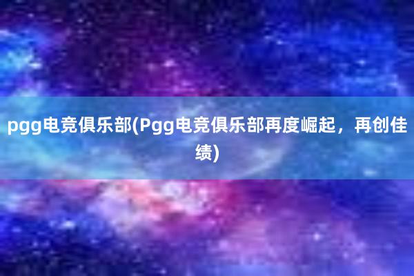 pgg电竞俱乐部(Pgg电竞俱乐部再度崛起，再创佳绩)