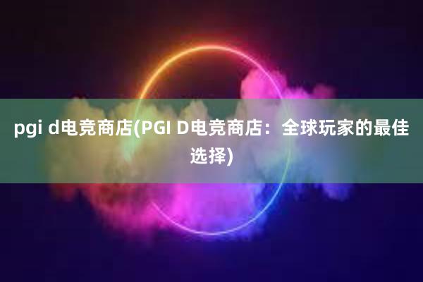 pgi d电竞商店(PGI D电竞商店：全球玩家的最佳选择)