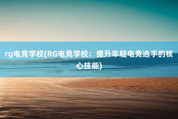 rg电竞学校(RG电竞学校：提升年轻电竞选手的核心技能)