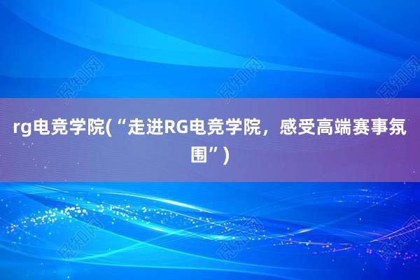 rg电竞学院(“走进RG电竞学院，感受高端赛事氛围”)