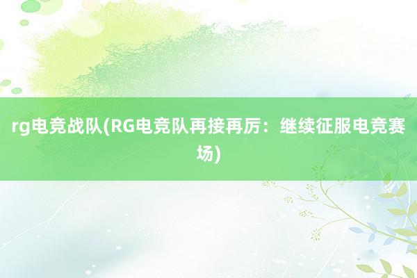 rg电竞战队(RG电竞队再接再厉：继续征服电竞赛场)