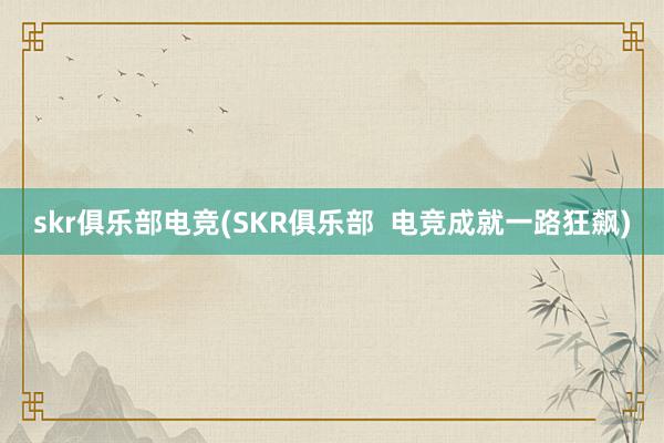 skr俱乐部电竞(SKR俱乐部  电竞成就一路狂飙)