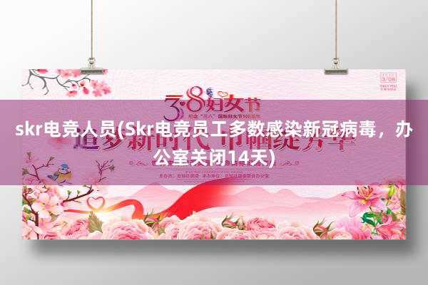 skr电竞人员(Skr电竞员工多数感染新冠病毒，办公室关闭14天)