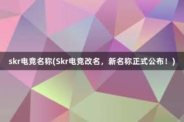 skr电竞名称(Skr电竞改名，新名称正式公布！)