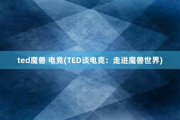 ted魔兽 电竞(TED谈电竞：走进魔兽世界)