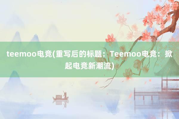 teemoo电竞(重写后的标题：Teemoo电竞：掀起电竞新潮流)