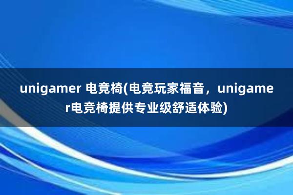 unigamer 电竞椅(电竞玩家福音，unigamer电竞椅提供专业级舒适体验)