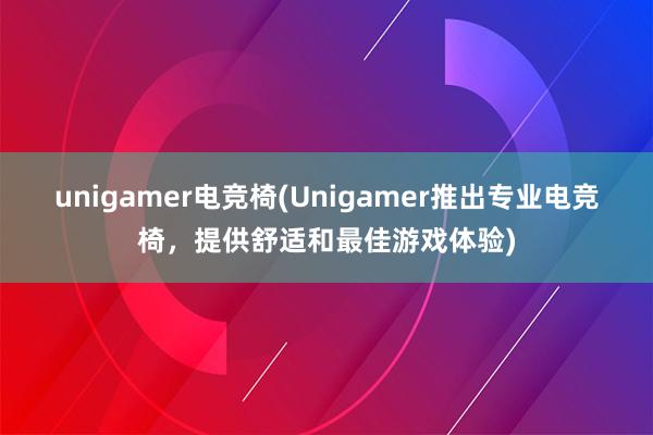 unigamer电竞椅(Unigamer推出专业电竞椅，提供舒适和最佳游戏体验)