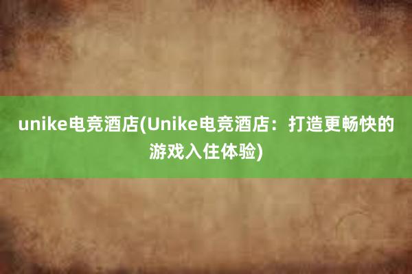 unike电竞酒店(Unike电竞酒店：打造更畅快的游戏入住体验)