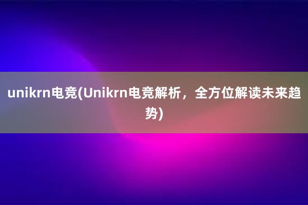 unikrn电竞(Unikrn电竞解析，全方位解读未来趋势)