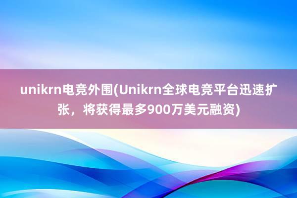 unikrn电竞外围(Unikrn全球电竞平台迅速扩张，将获得最多900万美元融资)