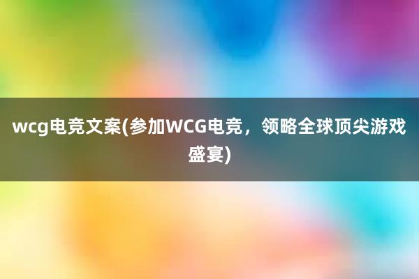 wcg电竞文案(参加WCG电竞，领略全球顶尖游戏盛宴)