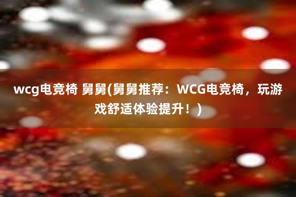 wcg电竞椅 舅舅(舅舅推荐：WCG电竞椅，玩游戏舒适体验提升！)