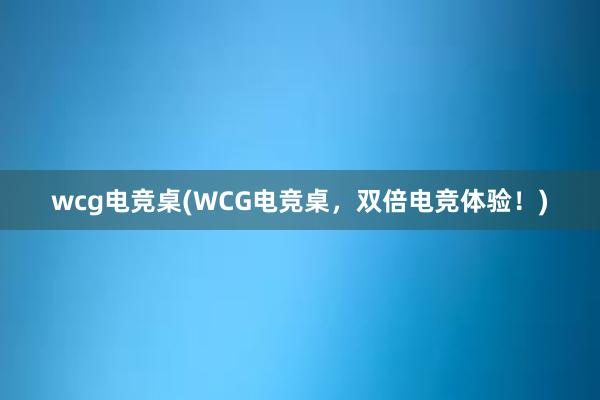 wcg电竞桌(WCG电竞桌，双倍电竞体验！)