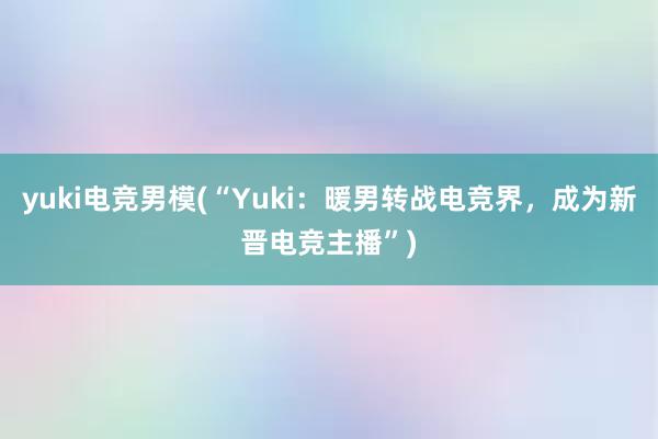 yuki电竞男模(“Yuki：暖男转战电竞界，成为新晋电竞主播”)