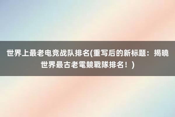 世界上最老电竞战队排名(重写后的新标题：揭曉世界最古老電競戰隊排名！)