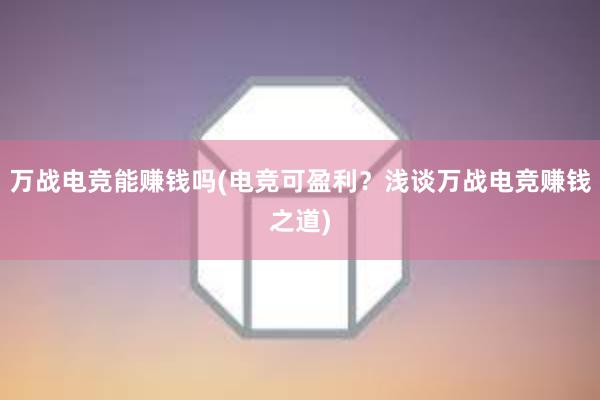 万战电竞能赚钱吗(电竞可盈利？浅谈万战电竞赚钱之道)