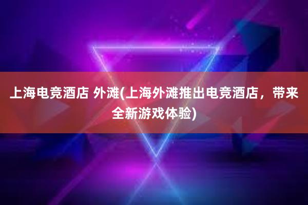 上海电竞酒店 外滩(上海外滩推出电竞酒店，带来全新游戏体验)