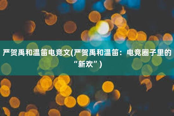 严贺禹和温笛电竞文(严贺禹和温笛：电竞圈子里的“新欢”)