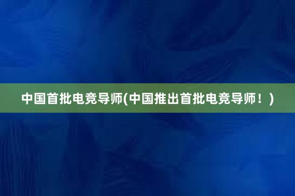 中国首批电竞导师(中国推出首批电竞导师！)