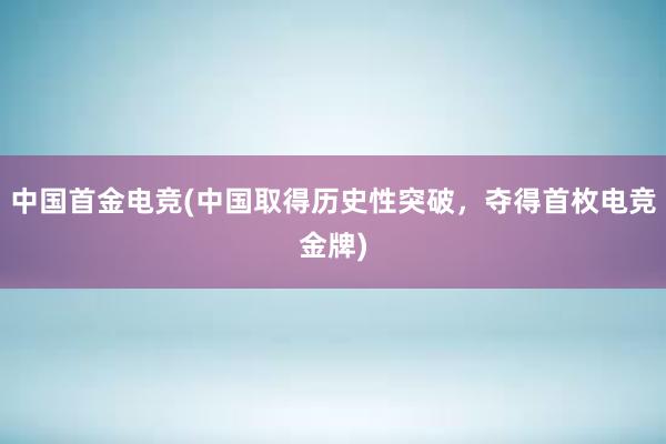 中国首金电竞(中国取得历史性突破，夺得首枚电竞金牌)