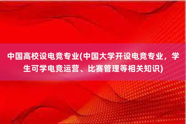 中国高校设电竞专业(中国大学开设电竞专业，学生可学电竞运营、比赛管理等相关知识)