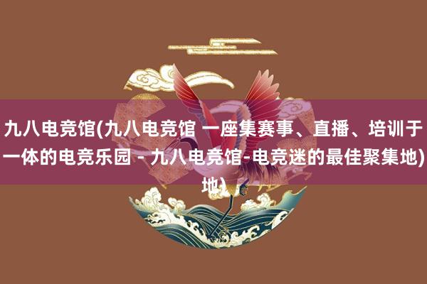 九八电竞馆(九八电竞馆 一座集赛事、直播、培训于一体的电竞乐园 - 九八电竞馆-电竞迷的最佳聚集地)